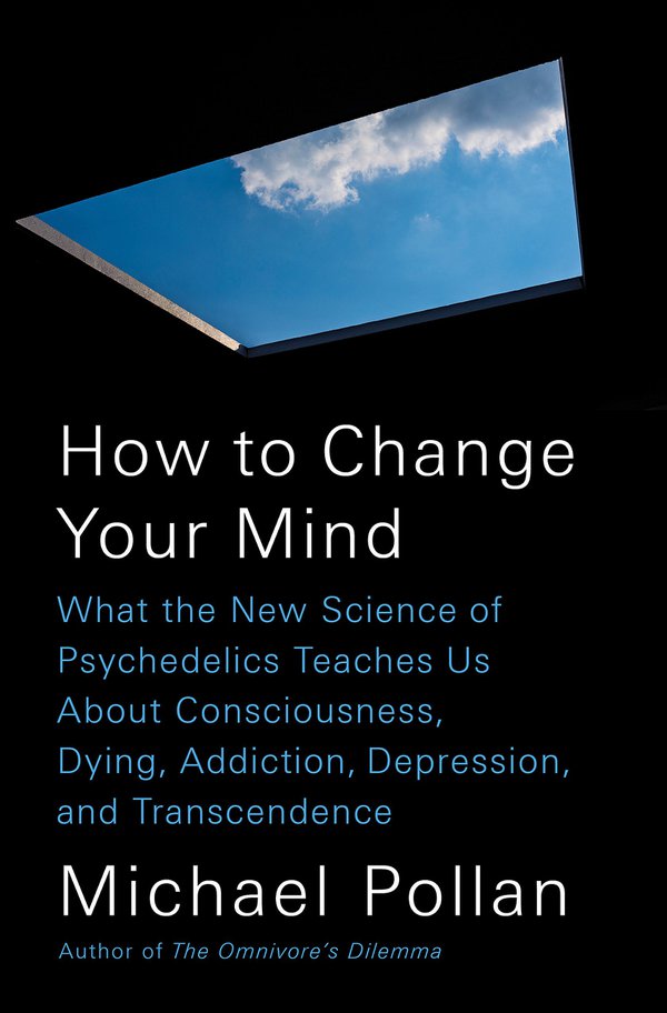 How to Change Your Mind: What the New Science of Psychedelics Teaches Us About Consciousness, Dying, Addiction, and Transcendence by Michael Pollan